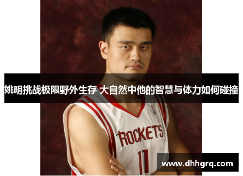 姚明挑战极限野外生存 大自然中他的智慧与体力如何碰撞