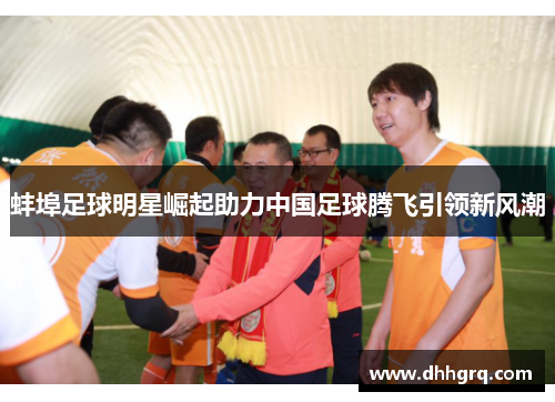 蚌埠足球明星崛起助力中国足球腾飞引领新风潮