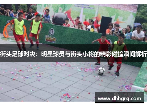 街头足球对决：明星球员与街头小将的精彩碰撞瞬间解析