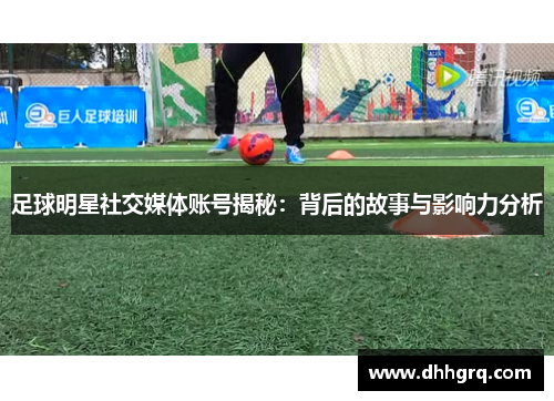 足球明星社交媒体账号揭秘：背后的故事与影响力分析