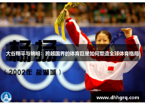 大谷翔平与姚明：跨越国界的体育巨星如何塑造全球体育格局