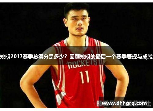 姚明2017赛季总得分是多少？回顾姚明的最后一个赛季表现与成就