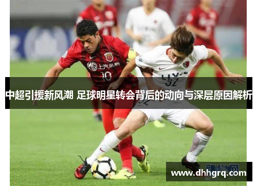 中超引援新风潮 足球明星转会背后的动向与深层原因解析