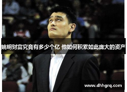 姚明财富究竟有多少个亿 他如何积累如此庞大的资产