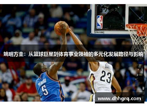 姚明方圭：从篮球巨星到体育事业领袖的多元化发展路径与影响