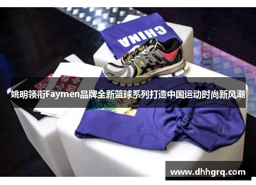 姚明领衔Faymen品牌全新篮球系列打造中国运动时尚新风潮