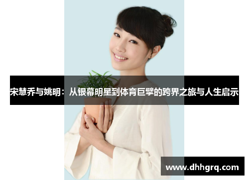 宋慧乔与姚明：从银幕明星到体育巨擘的跨界之旅与人生启示