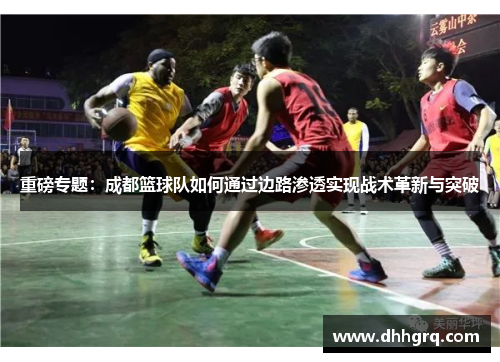 重磅专题：成都篮球队如何通过边路渗透实现战术革新与突破