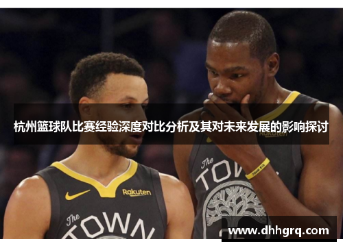 杭州篮球队比赛经验深度对比分析及其对未来发展的影响探讨