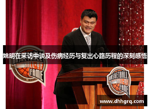 姚明在采访中谈及伤病经历与复出心路历程的深刻感悟
