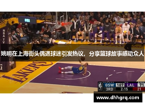 姚明在上海街头偶遇球迷引发热议，分享篮球故事感动众人