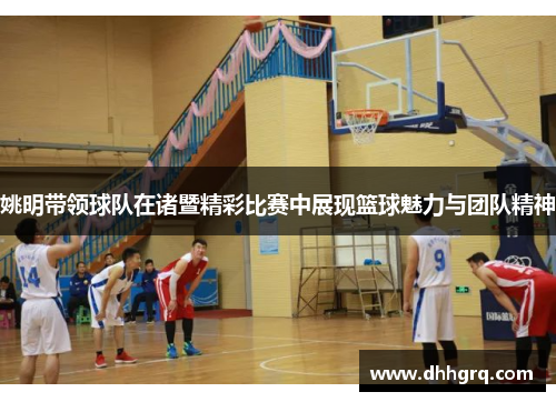 姚明带领球队在诸暨精彩比赛中展现篮球魅力与团队精神