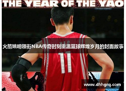 火箭姚明领衔NBA传奇时刻重温篮球辉煌岁月的封面故事