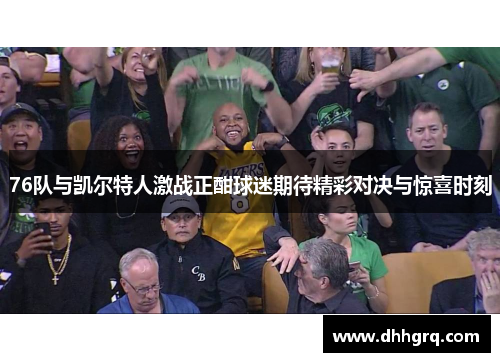 76队与凯尔特人激战正酣球迷期待精彩对决与惊喜时刻