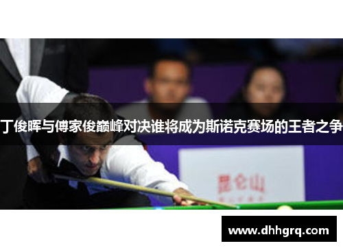 丁俊晖与傅家俊巅峰对决谁将成为斯诺克赛场的王者之争