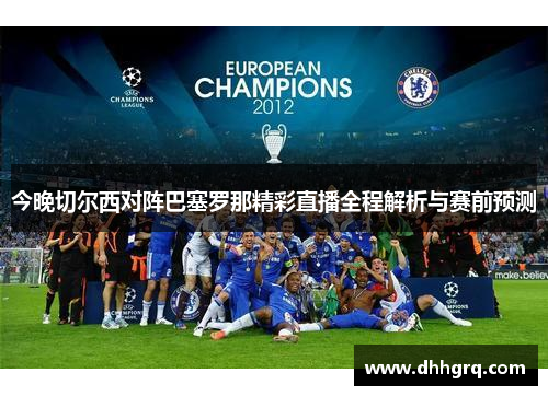 今晚切尔西对阵巴塞罗那精彩直播全程解析与赛前预测