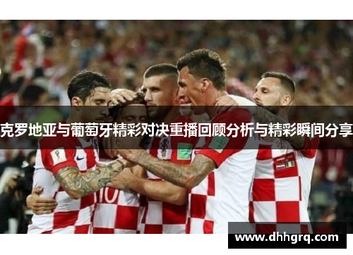 克罗地亚与葡萄牙精彩对决重播回顾分析与精彩瞬间分享