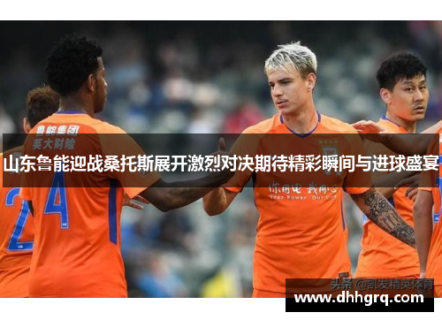 山东鲁能迎战桑托斯展开激烈对决期待精彩瞬间与进球盛宴