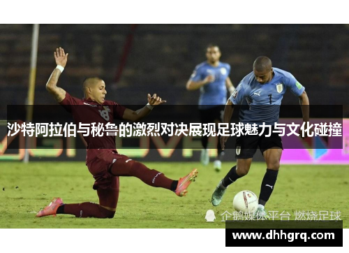 沙特阿拉伯与秘鲁的激烈对决展现足球魅力与文化碰撞