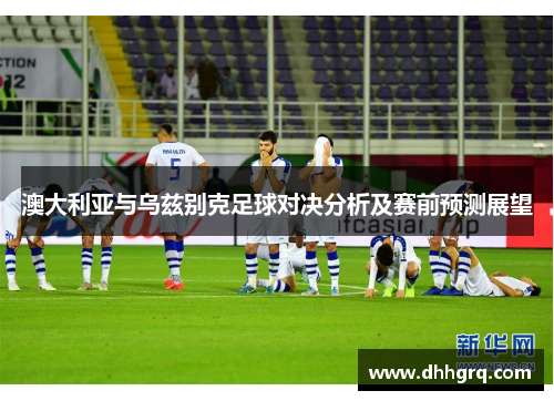 澳大利亚与乌兹别克足球对决分析及赛前预测展望