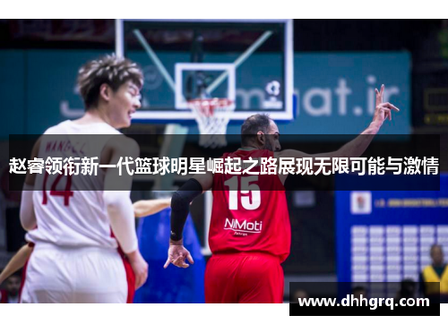 赵睿领衔新一代篮球明星崛起之路展现无限可能与激情